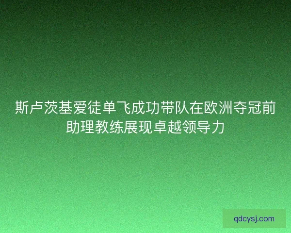 斯卢茨基爱徒单飞成功带队在欧洲夺冠前助理教练展现卓越领导力