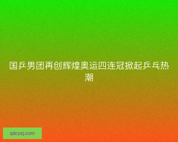 国乒男团再创辉煌奥运四连冠掀起乒乓热潮