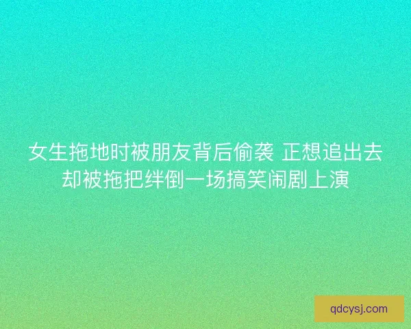 女生拖地时被朋友背后偷袭 正想追出去却被拖把绊倒一场搞笑闹剧上演