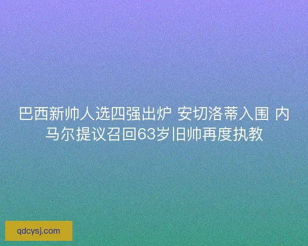 巴西新帅人选四强出炉 安切洛蒂入围 内马尔提议召回63岁旧帅再度执教