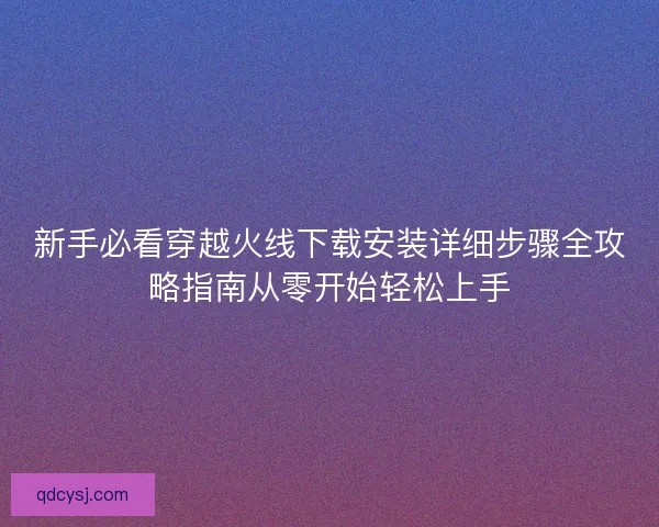 新手必看穿越火线下载安装详细步骤全攻略指南从零开始轻松上手