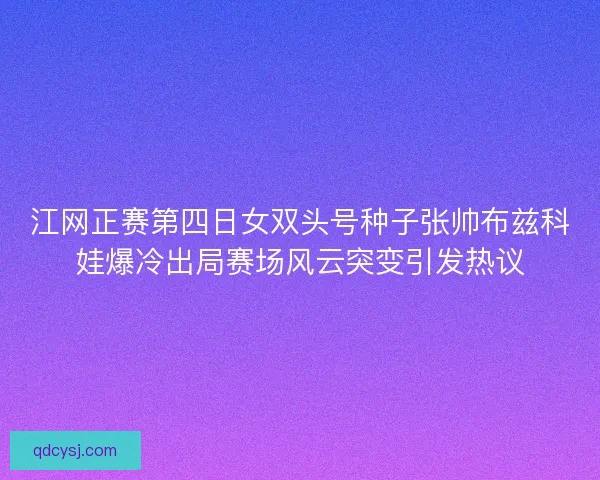 江网正赛第四日女双头号种子张帅布兹科娃爆冷出局赛场风云突变引发热议