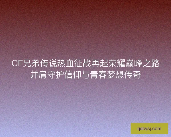 CF兄弟传说热血征战再起荣耀巅峰之路并肩守护信仰与青春梦想传奇