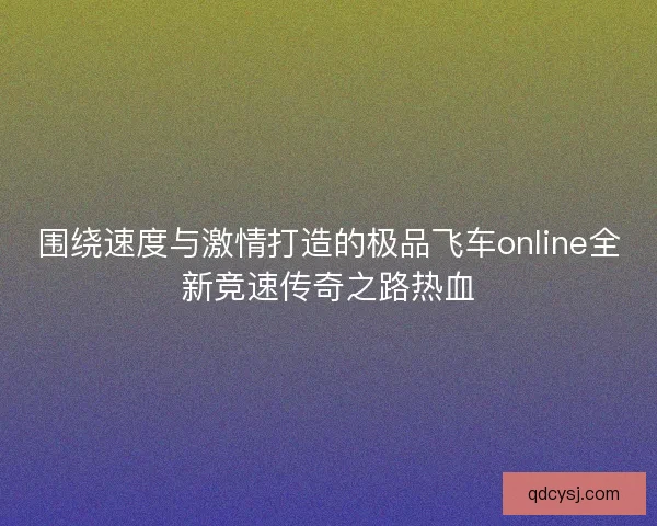 围绕速度与激情打造的极品飞车online全新竞速传奇之路热血